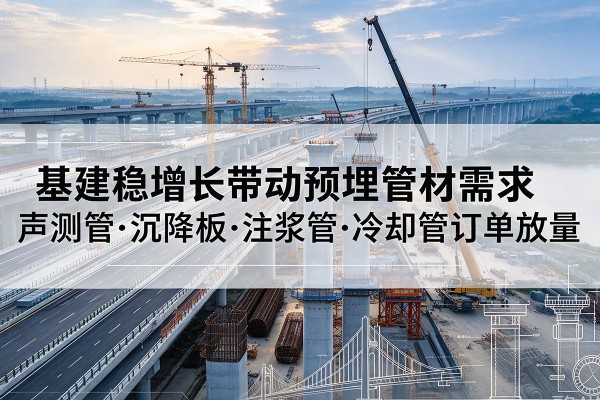 章贡基建稳增长带动预埋监测管材需求,声测管、沉降板、注浆管订单持续放量